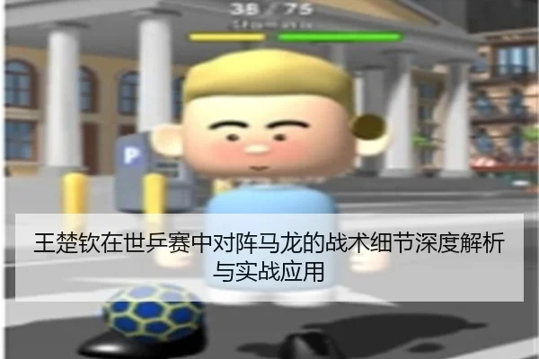 王楚钦在世乒赛中对阵马龙的战术细节深度解析与实战应用